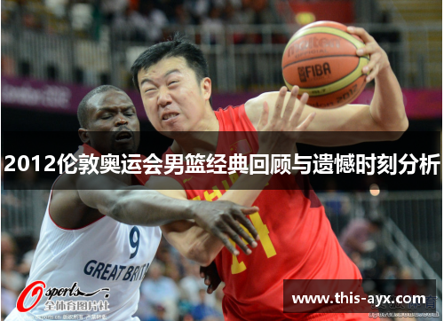 2012伦敦奥运会男篮经典回顾与遗憾时刻分析 2012伦敦奥运会男篮经典回顾与遗憾时刻分析