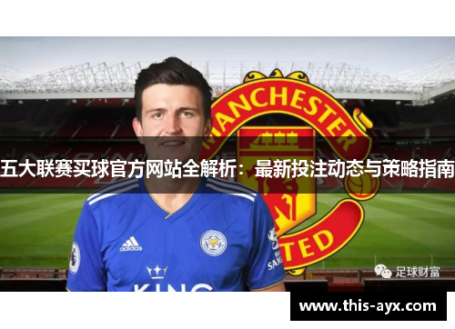 五大联赛买球官方网站全解析:最新投注动态与策略指南 五大联赛买球官方网站全解析:最新投注动态与策略指南