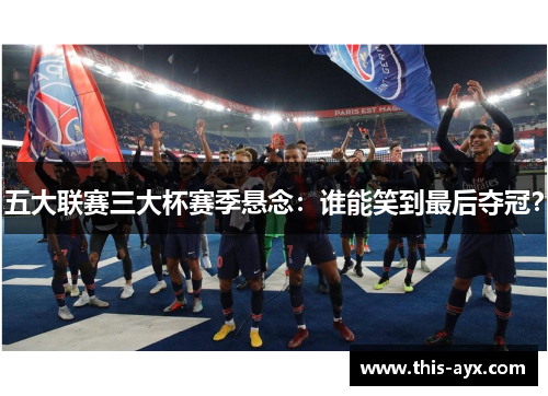 五大联赛三大杯赛季悬念：谁能笑到最后夺冠？