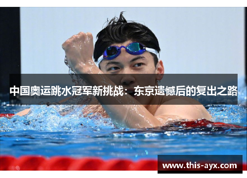 中国奥运跳水冠军新挑战:东京遗憾后的复出之路 中国奥运跳水冠军新挑战:东京遗憾后的复出之路