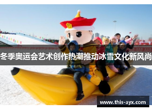 冬季奥运会艺术创作热潮推动冰雪文化新风尚 冬季奥运会艺术创作热潮推动冰雪文化新风尚