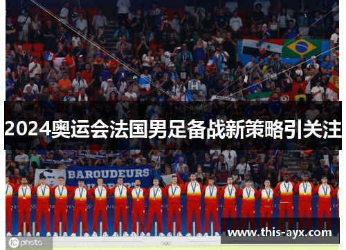 2024奥运会法国男足备战新策略引关注
