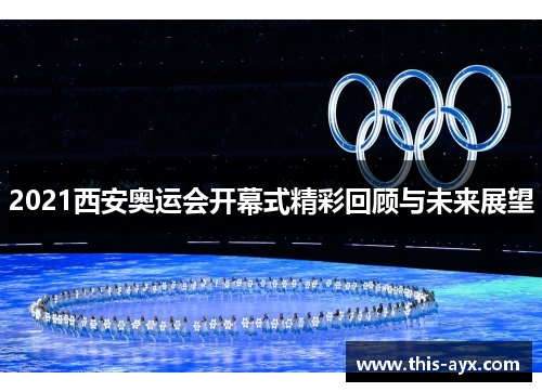 2021西安奥运会开幕式精彩回顾与未来展望